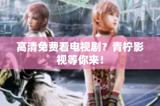 高清免费看电视剧？青柠影视等你来！