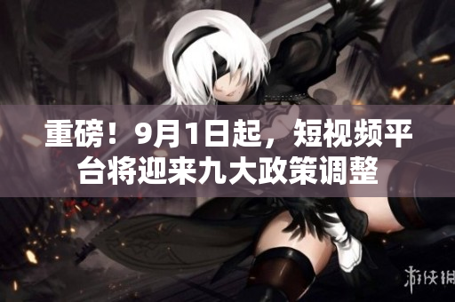 重磅！9月1日起，短视频平台将迎来九大政策调整