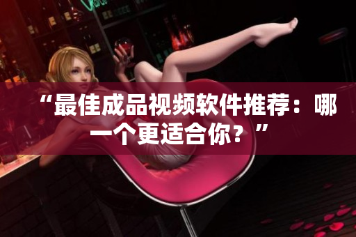 “最佳成品视频软件推荐：哪一个更适合你？”