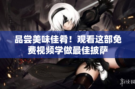 品尝美味佳肴！观看这部免费视频学做最佳披萨