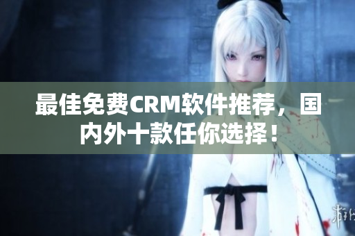 最佳免费CRM软件推荐，国内外十款任你选择！