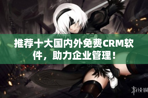 推荐十大国内外免费CRM软件，助力企业管理！
