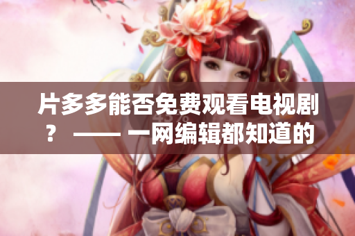片多多能否免费观看电视剧？ —— 一网编辑都知道的问题