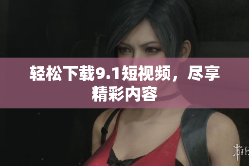 轻松下载9.1短视频，尽享精彩内容