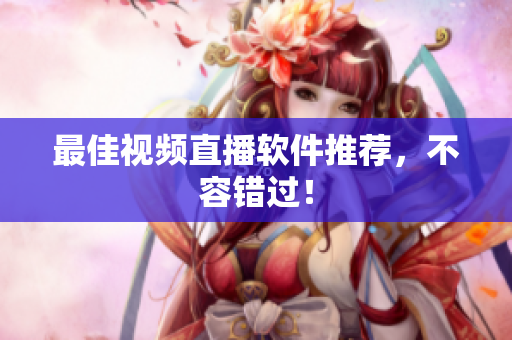 最佳视频直播软件推荐，不容错过！
