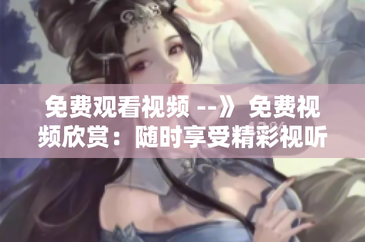 免费观看视频 --》 免费视频欣赏：随时享受精彩视听
