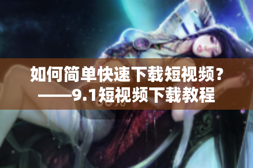如何简单快速下载短视频？——9.1短视频下载教程