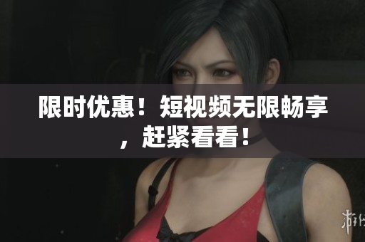 限时优惠！短视频无限畅享，赶紧看看！