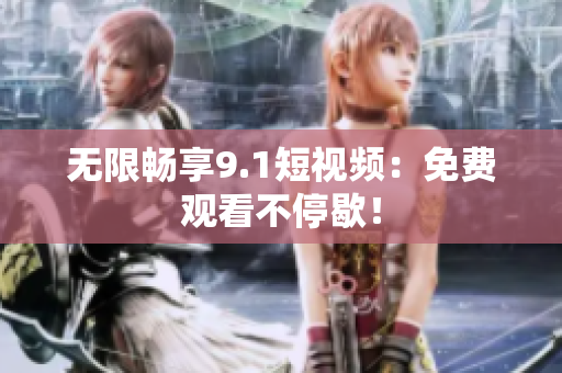 无限畅享9.1短视频：免费观看不停歇！