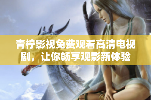 青柠影视免费观看高清电视剧，让你畅享观影新体验