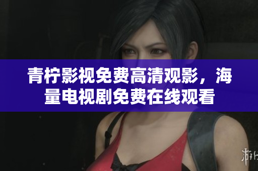 青柠影视免费高清观影，海量电视剧免费在线观看