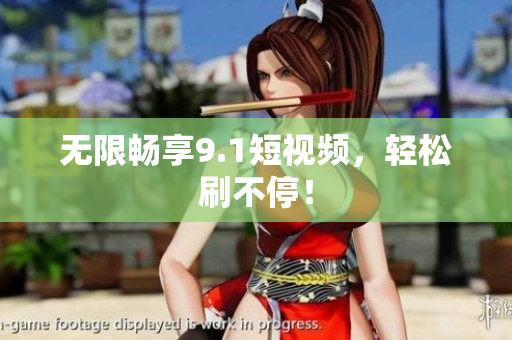 无限畅享9.1短视频，轻松刷不停！