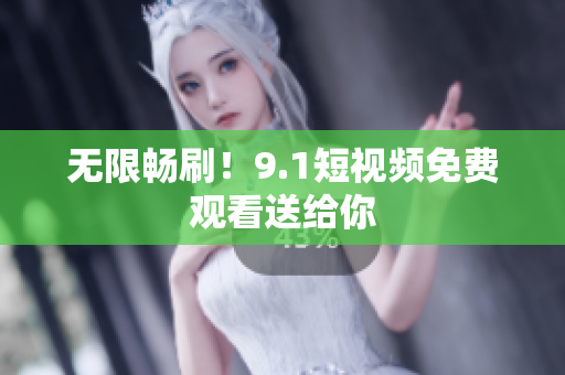 无限畅刷！9.1短视频免费观看送给你