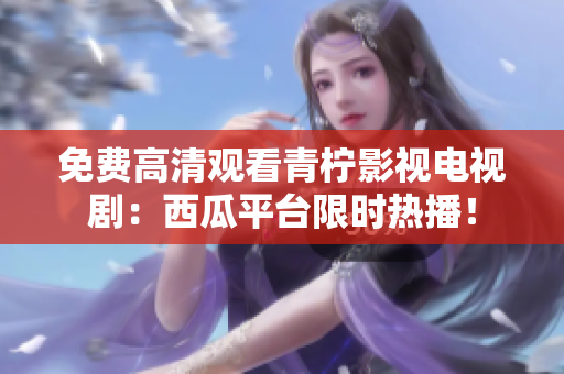 免费高清观看青柠影视电视剧：西瓜平台限时热播！