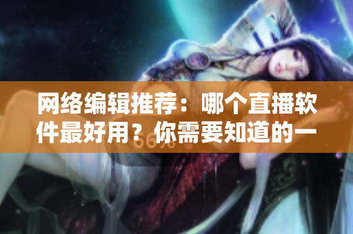 网络编辑推荐：哪个直播软件最好用？你需要知道的一切。