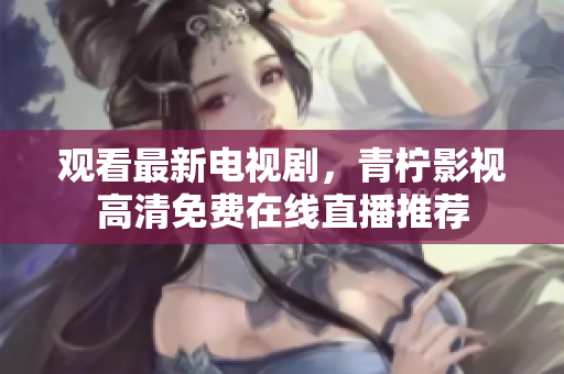观看最新电视剧，青柠影视高清免费在线直播推荐