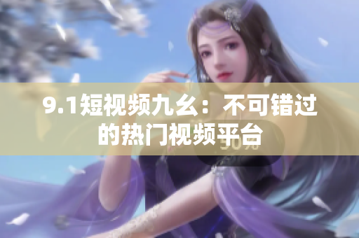 9.1短视频九幺：不可错过的热门视频平台