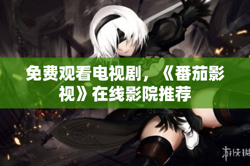 免费观看电视剧，《番茄影视》在线影院推荐