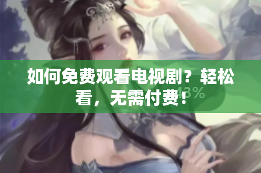 如何免费观看电视剧？轻松看，无需付费！