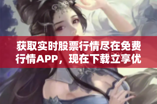 获取实时股票行情尽在免费行情APP，现在下载立享优惠！