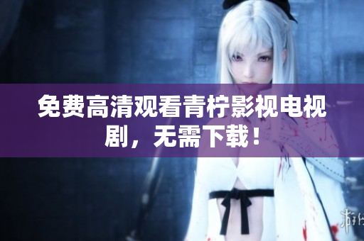 免费高清观看青柠影视电视剧，无需下载！