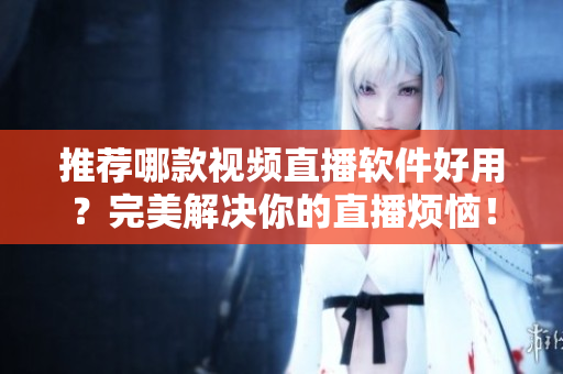推荐哪款视频直播软件好用？完美解决你的直播烦恼！