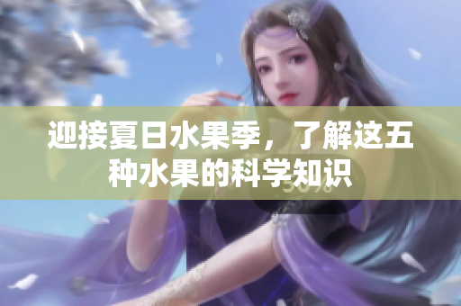 迎接夏日水果季，了解这五种水果的科学知识