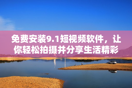 免费安装9.1短视频软件，让你轻松拍摄并分享生活精彩瞬间