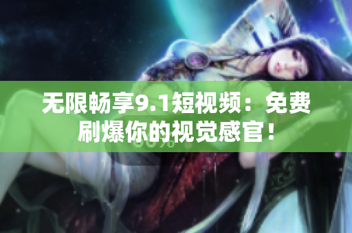 无限畅享9.1短视频：免费刷爆你的视觉感官！