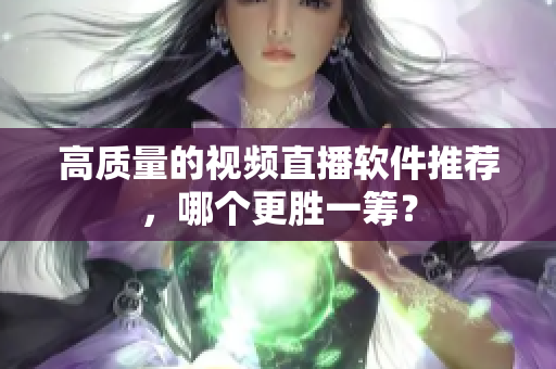 高质量的视频直播软件推荐，哪个更胜一筹？