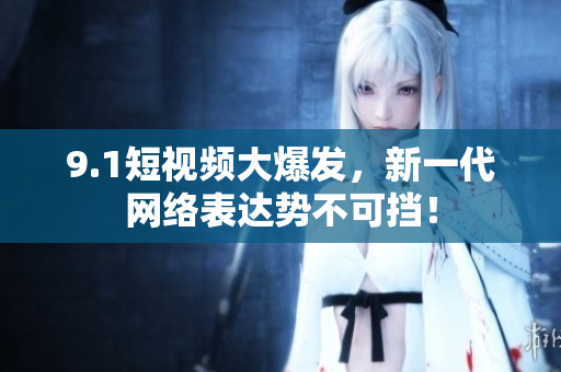 9.1短视频大爆发，新一代网络表达势不可挡！