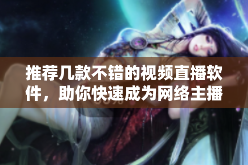 推荐几款不错的视频直播软件，助你快速成为网络主播