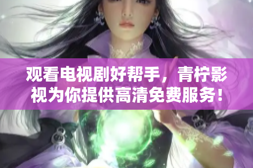 观看电视剧好帮手，青柠影视为你提供高清免费服务！