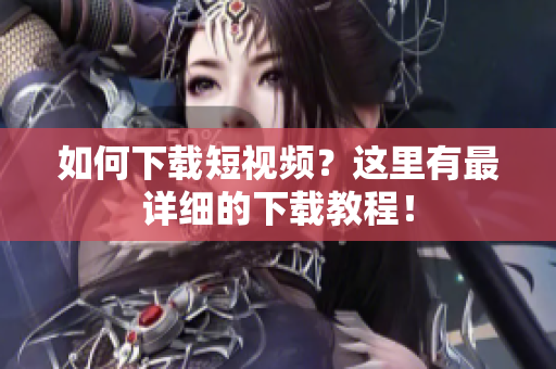 如何下载短视频？这里有最详细的下载教程！