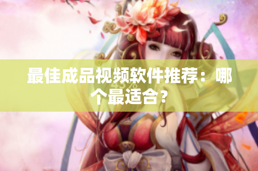 最佳成品视频软件推荐：哪个最适合？