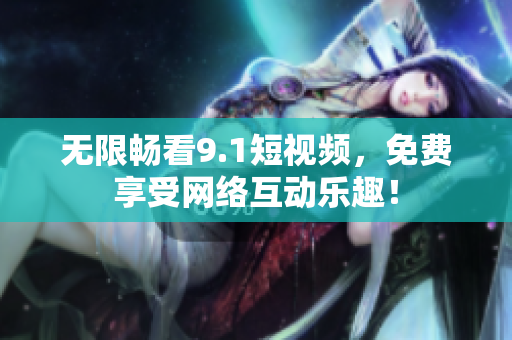 无限畅看9.1短视频，免费享受网络互动乐趣！