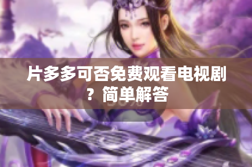 片多多可否免费观看电视剧？简单解答