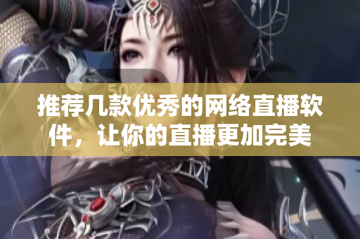 推荐几款优秀的网络直播软件，让你的直播更加完美