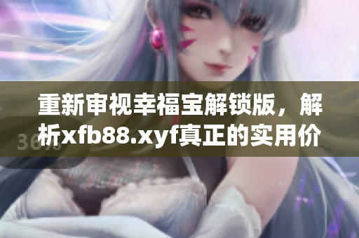 重新审视幸福宝解锁版，解析xfb88.xyf真正的实用价值