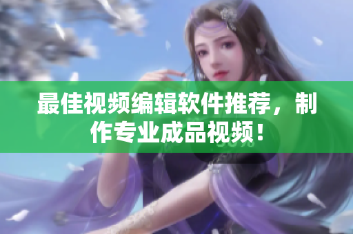 最佳视频编辑软件推荐，制作专业成品视频！