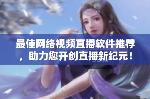 最佳网络视频直播软件推荐，助力您开创直播新纪元！