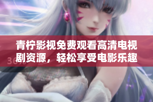 青柠影视免费观看高清电视剧资源，轻松享受电影乐趣！