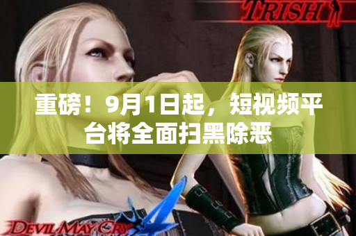 重磅！9月1日起，短视频平台将全面扫黑除恶