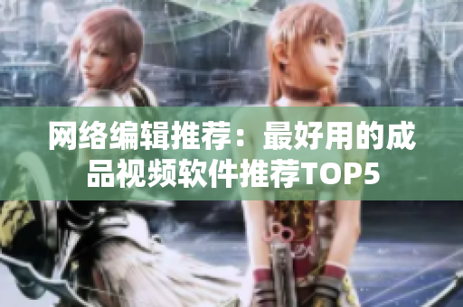 网络编辑推荐：最好用的成品视频软件推荐TOP5