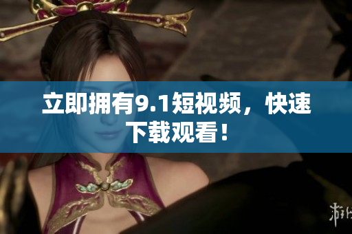 立即拥有9.1短视频，快速下载观看！