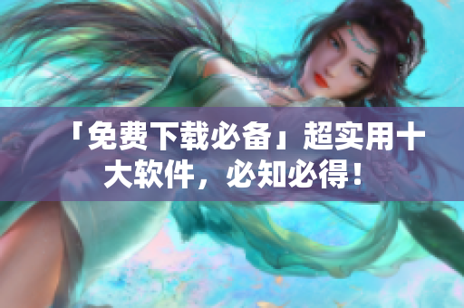 「免费下载必备」超实用十大软件，必知必得！