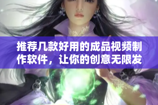 推荐几款好用的成品视频制作软件，让你的创意无限发挥！