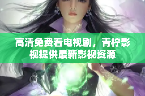 高清免费看电视剧，青柠影视提供最新影视资源