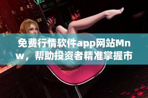 免费行情软件app网站Mnw，帮助投资者精准掌握市场。