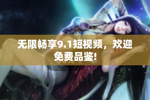 无限畅享9.1短视频，欢迎免费品鉴!